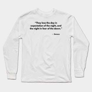 “They lose the day in expectation of the night, and the night in fear of the dawn.” Seneca Long Sleeve T-Shirt